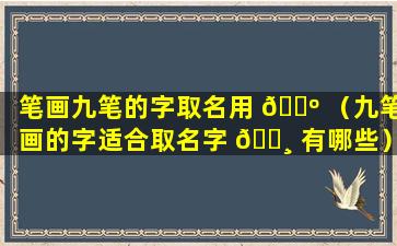 笔画九笔的字取名用 🌺 （九笔画的字适合取名字 🌸 有哪些）